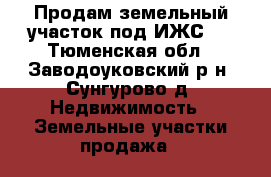 Продам земельный участок под ИЖС.  - Тюменская обл., Заводоуковский р-н, Сунгурово д. Недвижимость » Земельные участки продажа   